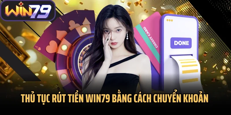 Thủ tục rút tiền Win79 bằng cách chuyển khoản